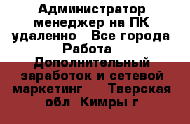 Администратор-менеджер на ПК удаленно - Все города Работа » Дополнительный заработок и сетевой маркетинг   . Тверская обл.,Кимры г.